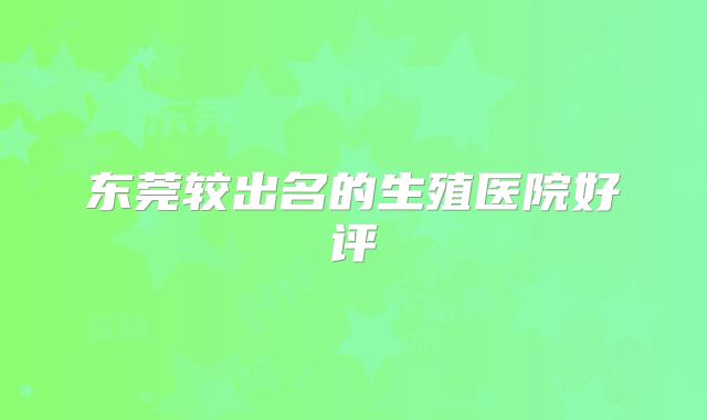 东莞较出名的生殖医院好评