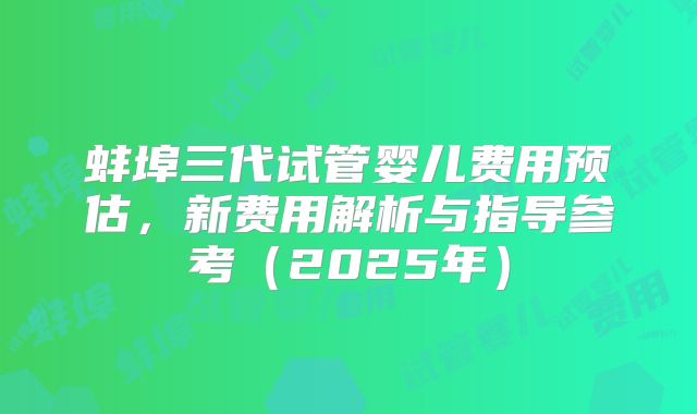 蚌埠三代试管婴儿费用预估，新费用解析与指导参考（2025年）