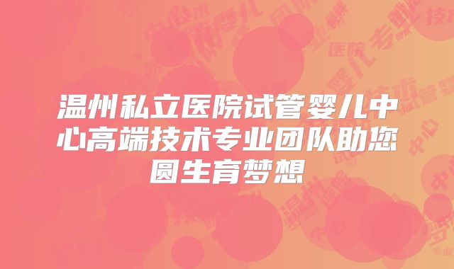 温州私立医院试管婴儿中心高端技术专业团队助您圆生育梦想