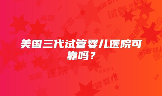 美国三代试管婴儿医院可靠吗？