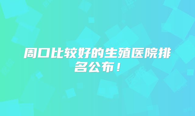 周口比较好的生殖医院排名公布!