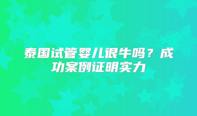 泰国试管婴儿很牛吗？成功案例证明实力