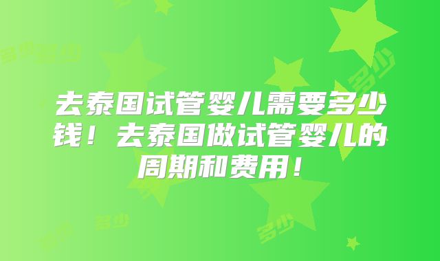 去泰国试管婴儿需要多少钱！去泰国做试管婴儿的周期和费用！