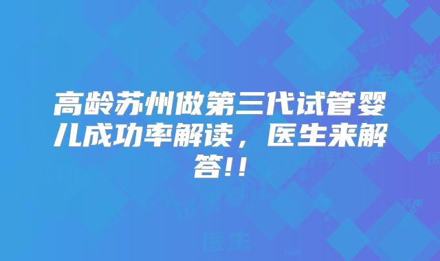 高龄苏州做第三代试管婴儿成功率解读，医生来解答!！