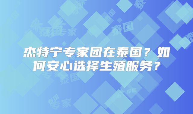 杰特宁专家团在泰国？如何安心选择生殖服务？