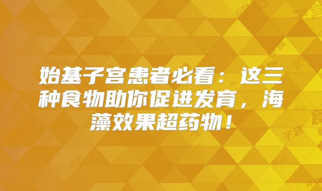 始基子宫患者必看：这三种食物助你促进发育，海藻效果超药物！