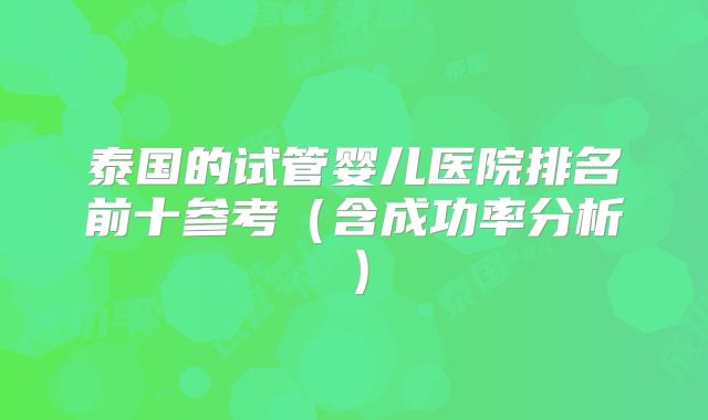 泰国的试管婴儿医院排名前十参考（含成功率分析）