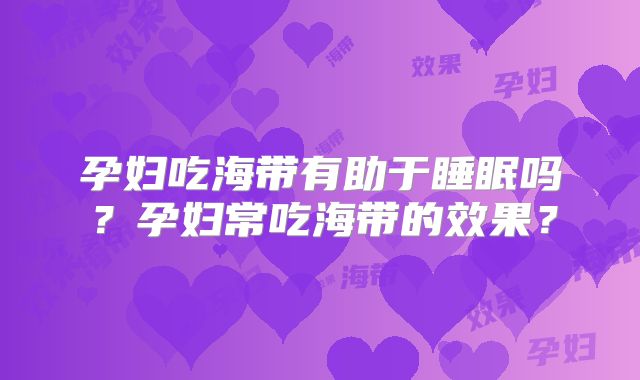 孕妇吃海带有助于睡眠吗？孕妇常吃海带的效果？