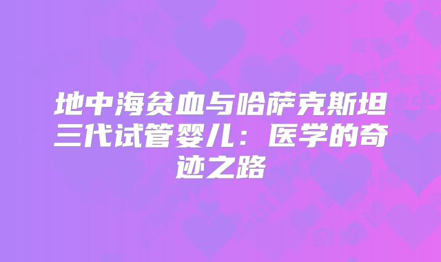 地中海贫血与哈萨克斯坦三代试管婴儿：医学的奇迹之路