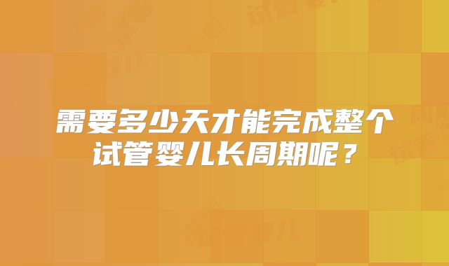 需要多少天才能完成整个试管婴儿长周期呢？
