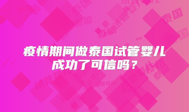 疫情期间做泰国试管婴儿成功了可信吗？