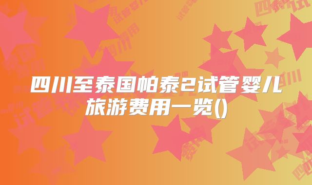 四川至泰国帕泰2试管婴儿旅游费用一览()