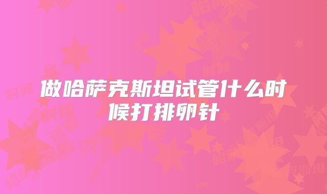 做哈萨克斯坦试管什么时候打排卵针