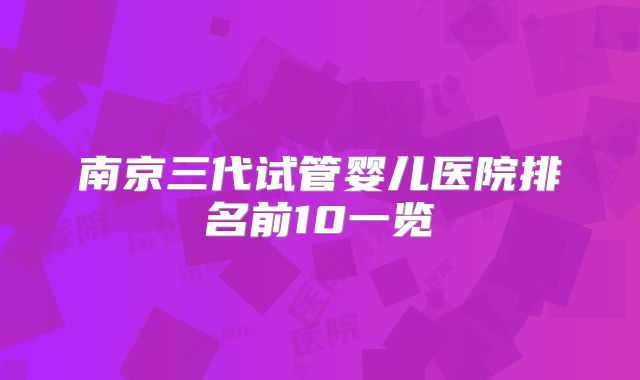 南京三代试管婴儿医院排名前10一览