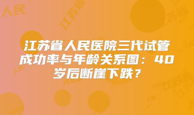 江苏省人民医院三代试管成功率与年龄关系图:40岁后断崖下跌?