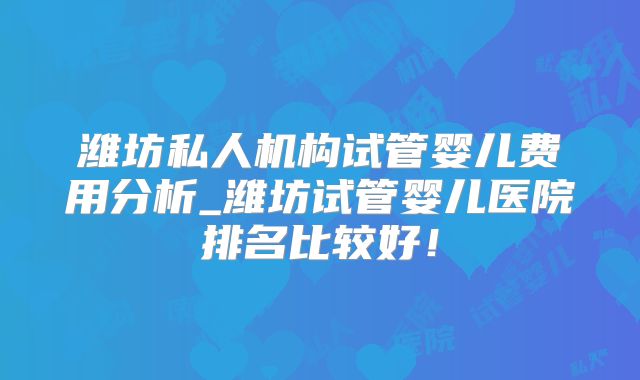 潍坊私人机构试管婴儿费用分析_潍坊试管婴儿医院排名比较好！