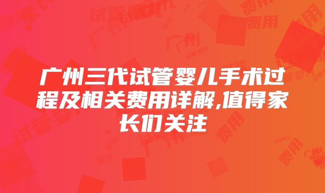 广州三代试管婴儿手术过程及相关费用详解,值得家长们关注