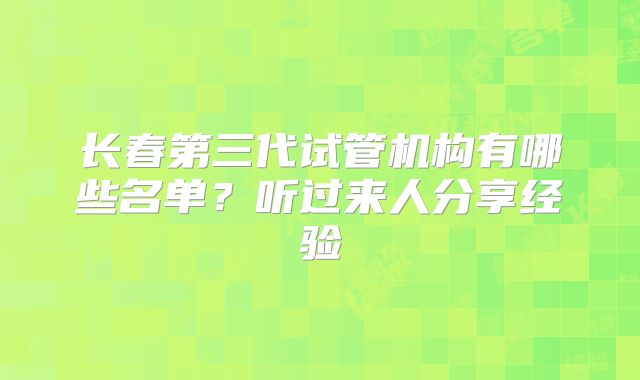 长春第三代试管机构有哪些名单？听过来人分享经验