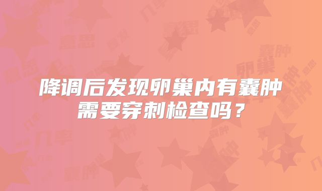 降调后发现卵巢内有囊肿需要穿刺检查吗？
