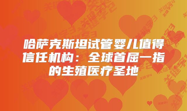 哈萨克斯坦试管婴儿值得信任机构:全球首屈一指的生殖医疗圣地