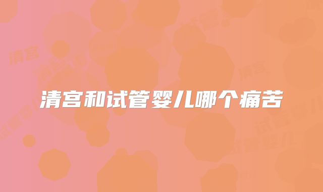 清宫和试管婴儿哪个痛苦