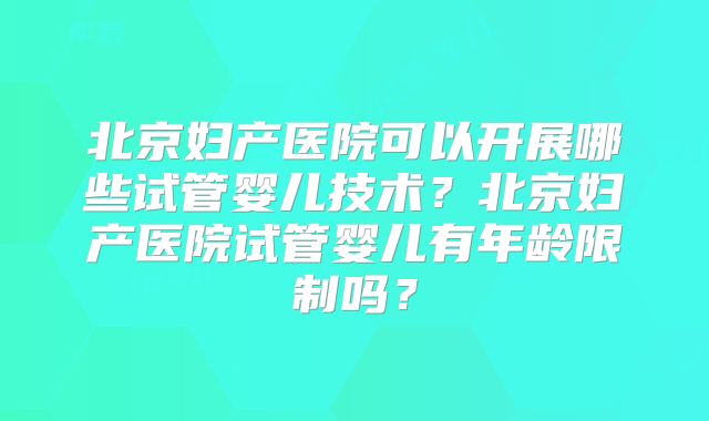 北京妇产医院可以开展哪些试管婴儿技术？北京妇产医院试管婴儿有年龄限制吗？