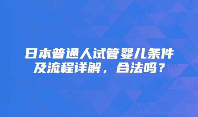 日本普通人试管婴儿条件及流程详解，合法吗？