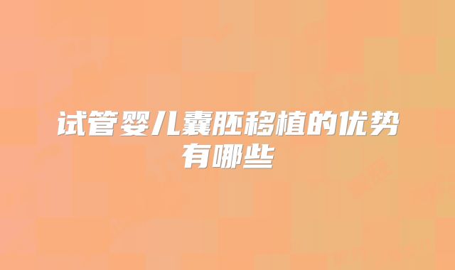 试管婴儿囊胚移植的优势有哪些