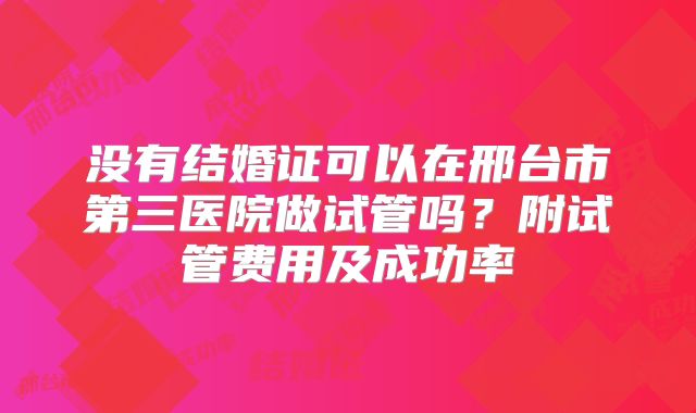 没有结婚证可以在邢台市第三医院做试管吗?附试管费用及成功率