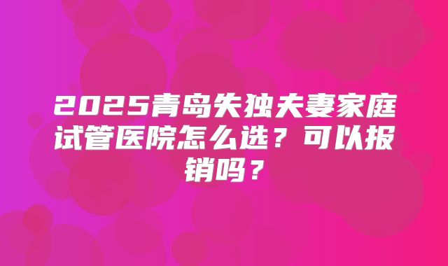 2025青岛失独夫妻家庭试管医院怎么选？可以报销吗？