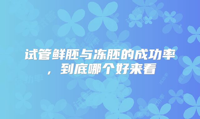 试管鲜胚与冻胚的成功率，到底哪个好来看