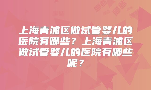 上海青浦区做试管婴儿的医院有哪些?上海青浦区做试管婴儿的医院有哪些呢?