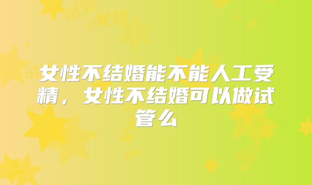 女性不结婚能不能人工受精，女性不结婚可以做试管么