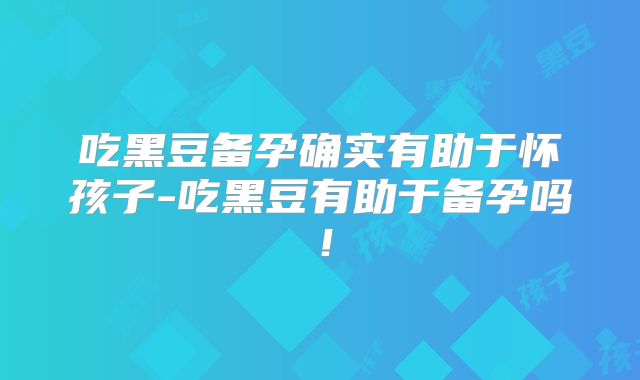 吃黑豆备孕确实有助于怀孩子-吃黑豆有助于备孕吗！
