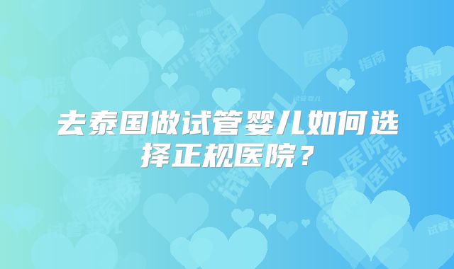 去泰国做试管婴儿如何选择正规医院？