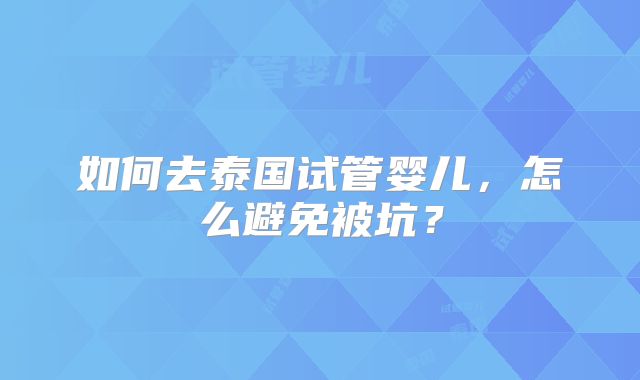 如何去泰国试管婴儿，怎么避免被坑？