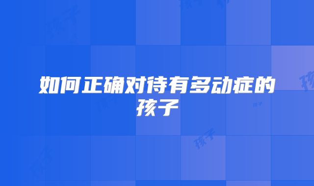 如何正确对待有多动症的孩子