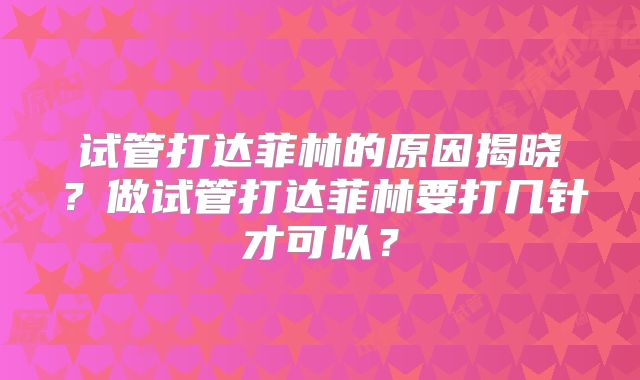 试管打达菲林的原因揭晓?做试管打达菲林要打几针才可以?