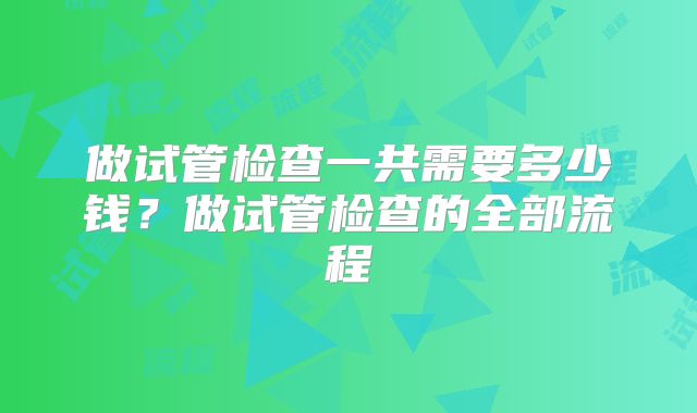 做试管检查一共需要多少钱？做试管检查的全部流程