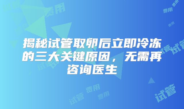 揭秘试管取卵后立即冷冻的三大关键原因，无需再咨询医生