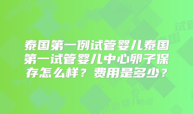 泰国第一例试管婴儿泰国第一试管婴儿中心卵子保存怎么样？费用是多少？