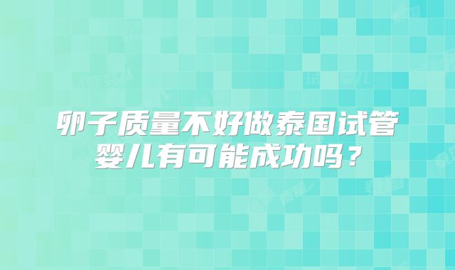 卵子质量不好做泰国试管婴儿有可能成功吗？