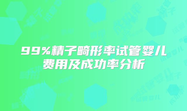 99%精子畸形率试管婴儿费用及成功率分析