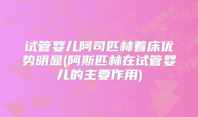 试管婴儿阿司匹林着床优势明显(阿斯匹林在试管婴儿的主要作用)