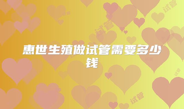 惠世生殖做试管需要多少钱
