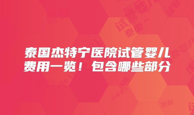泰国杰特宁医院试管婴儿费用一览！包含哪些部分