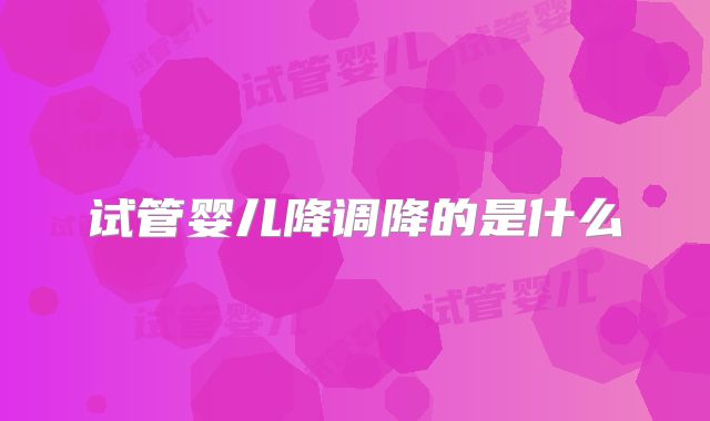 试管婴儿降调降的是什么