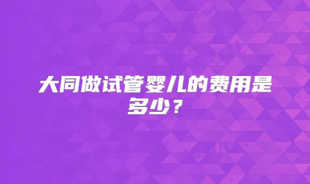 大同做试管婴儿的费用是多少？