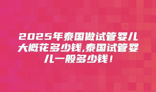 2025年泰国做试管婴儿大概花多少钱,泰国试管婴儿一般多少钱！