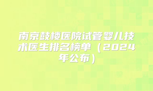 南京鼓楼医院试管婴儿技术医生排名榜单（2024年公布）